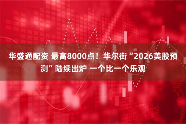 华盛通配资 最高8000点！华尔街“2026美股预测”陆续出炉 一个比一个乐观