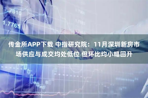 传金所APP下载 中指研究院：11月深圳新房市场供应与成交均处低位 但环比均小幅回升