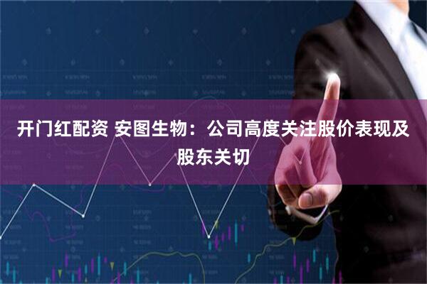 开门红配资 安图生物：公司高度关注股价表现及股东关切
