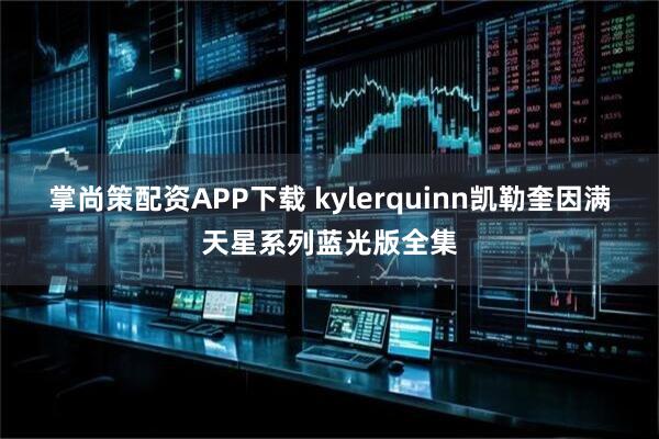 掌尚策配资APP下载 kylerquinn凯勒奎因满天星系列蓝光版全集