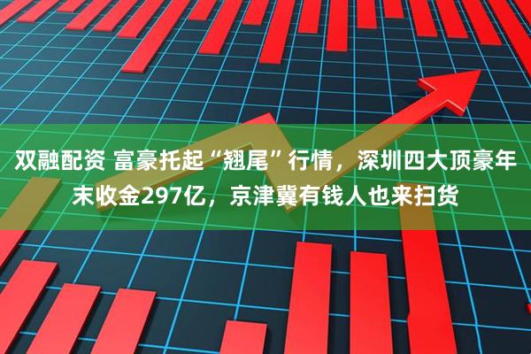 双融配资 富豪托起“翘尾”行情,深圳四大顶豪年末收金297亿,京津冀有钱人也来扫货