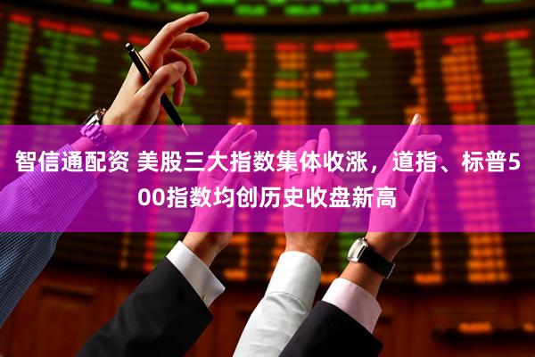 智信通配资 美股三大指数集体收涨，道指、标普500指数均创历史收盘新高