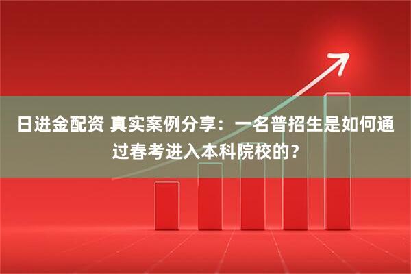 日进金配资 真实案例分享：一名普招生是如何通过春考进入本科院校的？