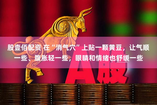 股壹佰配资 在“消气穴”上贴一颗黄豆，让气顺一些、腹胀轻一些，眼睛和情绪也舒缓一些